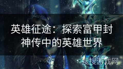 英雄征途：探索富甲封神传中的英雄世界