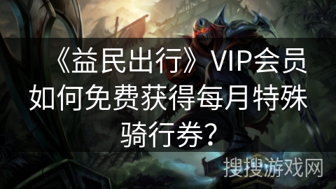 《益民出行》VIP会员如何免费获得每月特殊骑行券？