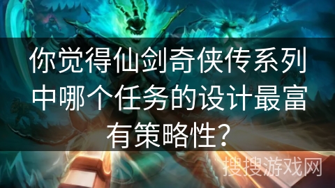 你觉得仙剑奇侠传系列中哪个任务的设计最富有策略性？