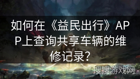 如何在《益民出行》APP上查询共享车辆的维修记录？