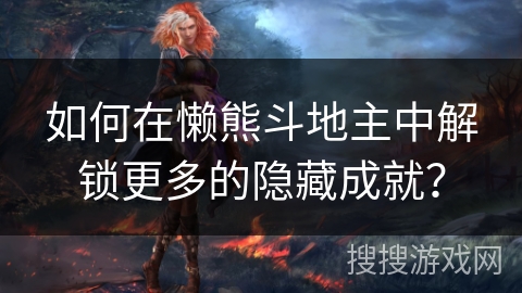 如何在懒熊斗地主中解锁更多的隐藏成就？