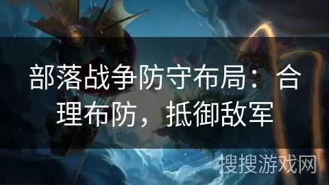 部落战争防守布局：合理布防，抵御敌军