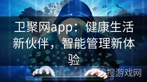 卫聚网app：健康生活新伙伴，智能管理新体验