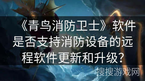 《青鸟消防卫士》软件是否支持消防设备的远程软件更新和升级？