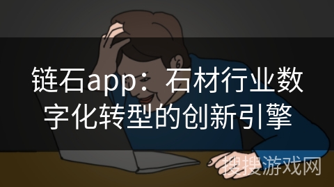 链石app：石材行业数字化转型的创新引擎