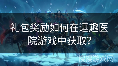 礼包奖励如何在逗趣医院游戏中获取？