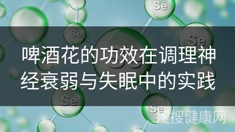 啤酒花的功效在调理神经衰弱与失眠中的实践