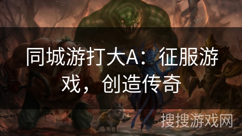 同城游打大A：征服游戏，创造传奇