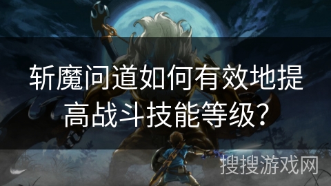 斩魔问道如何有效地提高战斗技能等级？