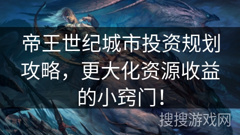 帝王世纪城市投资规划攻略，更大化资源收益的小窍门！