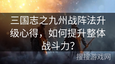 三国志之九州战阵法升级心得，如何提升整体战斗力？