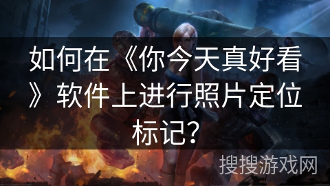 如何在《你今天真好看》软件上进行照片定位标记？