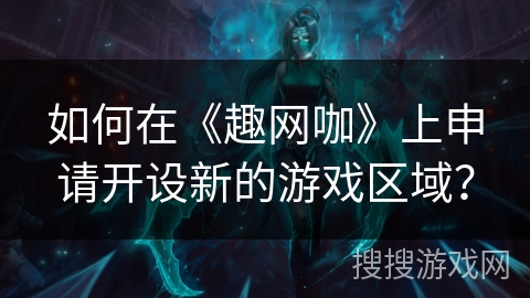 如何在《趣网咖》上申请开设新的游戏区域？