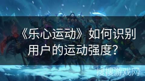 《乐心运动》如何识别用户的运动强度？