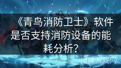 《青鸟消防卫士》软件是否支持消防设备的能耗分析? 《青鸟消防卫士》软件是否支持消防设备的能耗分析?