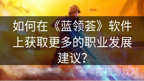 如何在《蓝领荟》软件上获取更多的职业发展建议? 如何在《蓝领荟》软件上获取更多的职业发展建议?