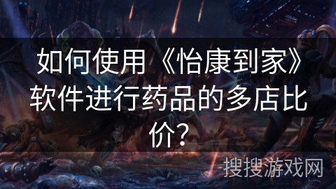 如何使用《怡康到家》软件进行药品的多店比价? 如何使用《怡康到家》软件进行药品的多店比价?