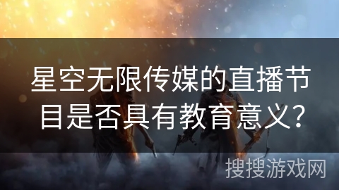 星空无限传媒的直播节目是否具有教育意义？
