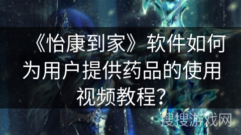 《怡康到家》软件如何为用户提供药品的使用视频教程？