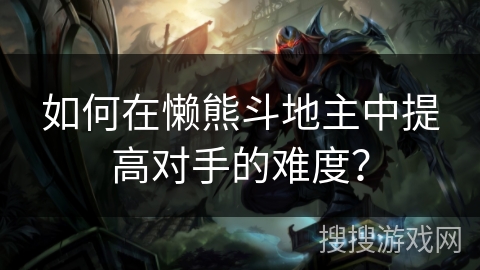 如何在懒熊斗地主中提高对手的难度? 如何在懒熊斗地主中提高对手的难度?
