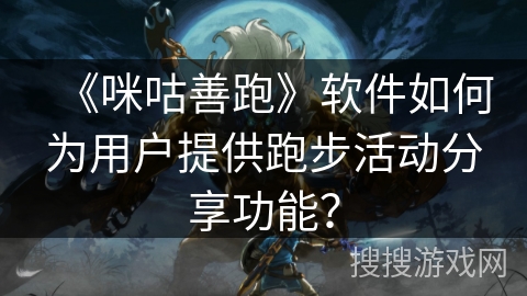 《咪咕善跑》软件如何为用户提供跑步活动分享功能？