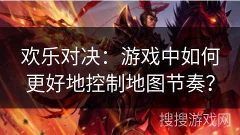 欢乐对决:游戏中如何更好地控制地图节奏? 欢乐对决:游戏中如何更好地控制地图节奏?