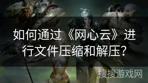如何通过《网心云》进行文件压缩和解压？