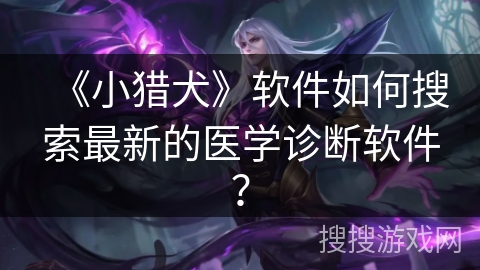 《小猎犬》软件如何搜索最新的医学诊断软件? 《小猎犬》软件如何搜索最新的医学诊断软件?