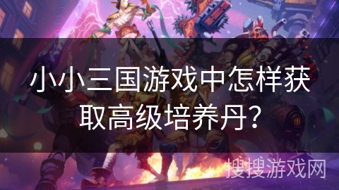 小小三国游戏中怎样获取高级培养丹? 小小三国游戏中怎样获取高级培养丹?