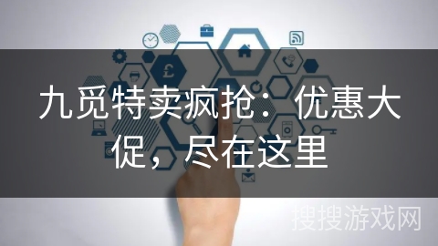 九觅特卖疯抢:优惠大促,尽在这里 九觅特卖疯抢:优惠大促,尽在这里