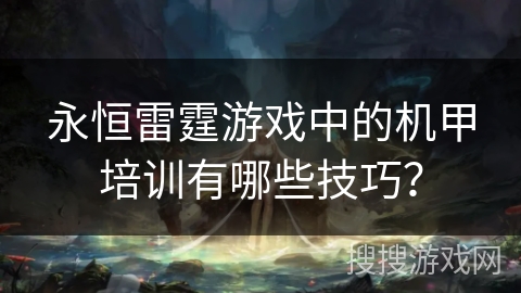 永恒雷霆游戏中的机甲培训有哪些技巧? 永恒雷霆游戏中的机甲培训有哪些技巧?