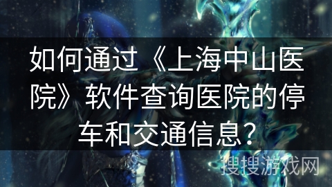 如何通过《上海中山医院》软件查询医院的停车和交通信息? 如何通过《上海中山医院》软件查询医院的停车和交通信息?