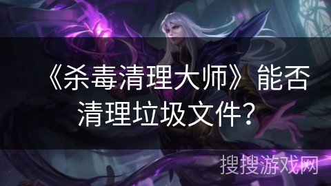 《杀毒清理大师》能否清理垃圾文件? 《杀毒清理大师》能否清理垃圾文件?