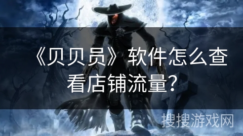 《贝贝员》软件怎么查看店铺流量? 《贝贝员》软件怎么查看店铺流量?