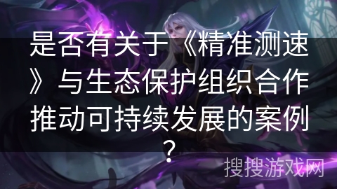 是否有关于《精准测速》与生态保护组织合作推动可持续发展的案例？