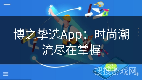 博之挚选App:时尚潮流尽在掌握 博之挚选App:时尚潮流尽在掌握
