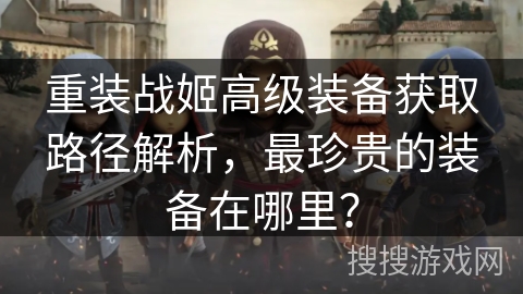 重装战姬高级装备获取路径解析,最珍贵的装备在哪里? 重装战姬高级装备获取路径解析,最珍贵的装备在哪里?