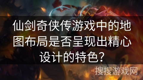 仙剑奇侠传游戏中的地图布局是否呈现出精心设计的特色？