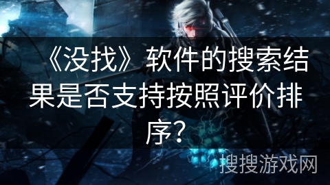 《没找》软件的搜索结果是否支持按照评价排序? 《没找》软件的搜索结果是否支持按照评价排序?