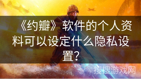 《约瓣》软件的个人资料可以设定什么隐私设置？