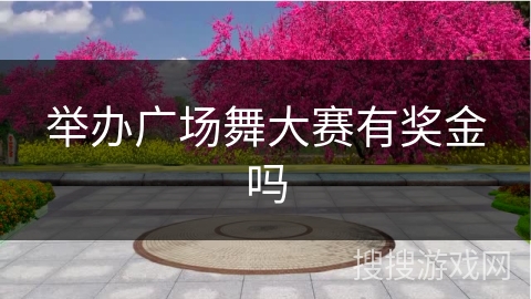 举办广场舞大赛有奖金吗 举办广场舞大赛有奖金吗