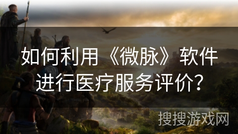 如何利用《微脉》软件进行医疗服务评价？