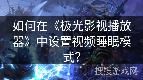 如何在《极光影视播放器》中设置视频睡眠模式？