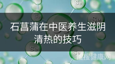 石菖蒲在中医养生滋阴清热的技巧