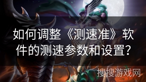 如何调整《测速准》软件的测速参数和设置？