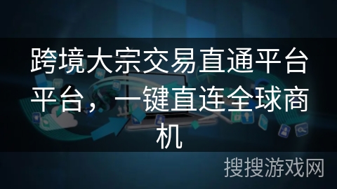 跨境大宗交易直通平台平台，一键直连全球商机