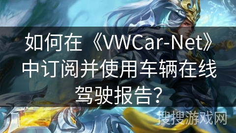 如何在《VWCar-Net》中订阅并使用车辆在线驾驶报告？