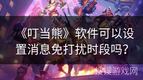 《叮当熊》软件可以设置消息免打扰时段吗？