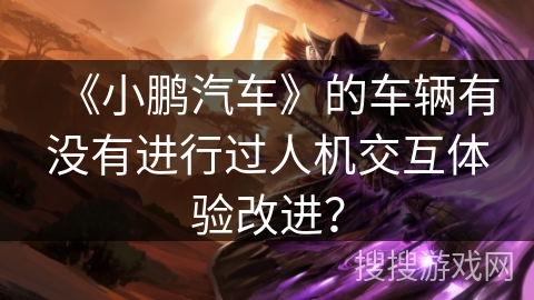 《小鹏汽车》的车辆有没有进行过人机交互体验改进？