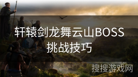 轩辕剑龙舞云山BOSS挑战技巧